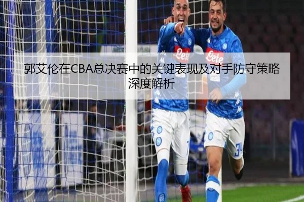 郭艾伦在CBA总决赛中的关键表现及对手防守策略深度解析（Lesi）