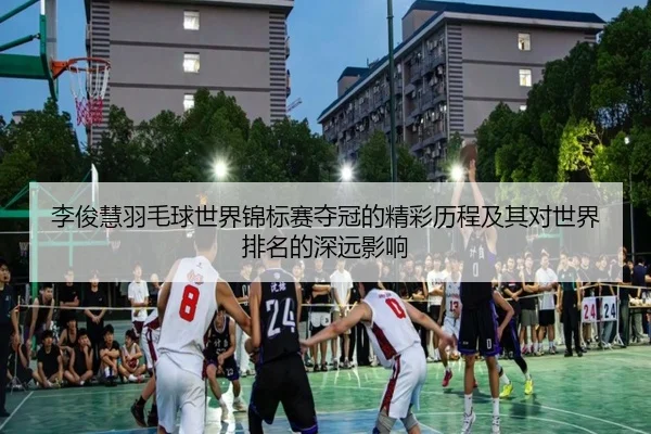 李俊慧羽毛球世界锦标赛夺冠的精彩历程及其对世界排名的深远影响（Lesi）
